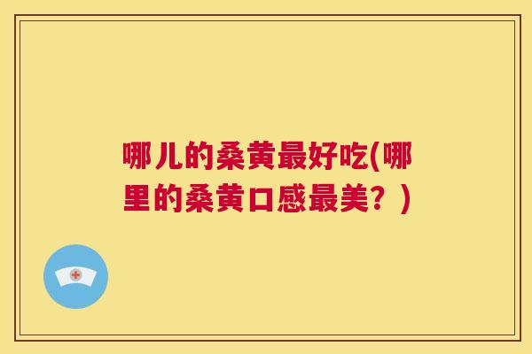 哪儿的桑黄好吃(哪里的桑黄口感美？)