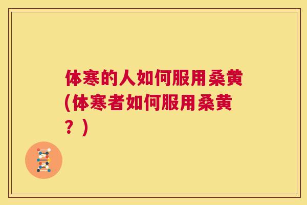 体寒的人如何服用桑黄(体寒者如何服用桑黄?) 体寒的人如何服用桑黄(体寒者如何服用桑黄?)