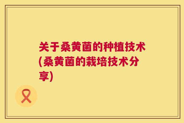 关于桑黄菌的种植技术(桑黄菌的栽培技术分享) 关于桑黄菌的种植技术(桑黄菌的栽培技术分享)