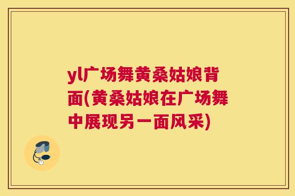 yl广场舞黄桑姑娘背面(黄桑姑娘在广场舞中展现另一面风采) yl广场舞黄桑姑娘背面(黄桑姑娘在广场舞中展现另一面风采)