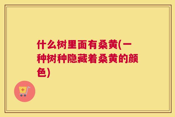 什么树里面有桑黄(一种树种隐藏着桑黄的颜色) 什么树里面有桑黄(一种树种隐藏着桑黄的颜色)