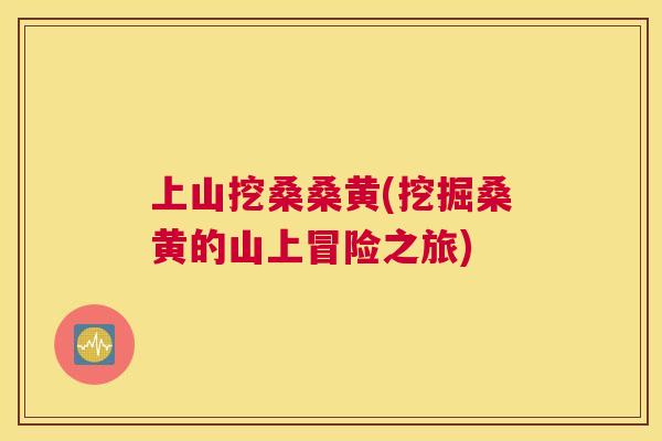 上山挖桑桑黄(挖掘桑黄的山上冒险之旅) 上山挖桑桑黄(挖掘桑黄的山上冒险之旅)