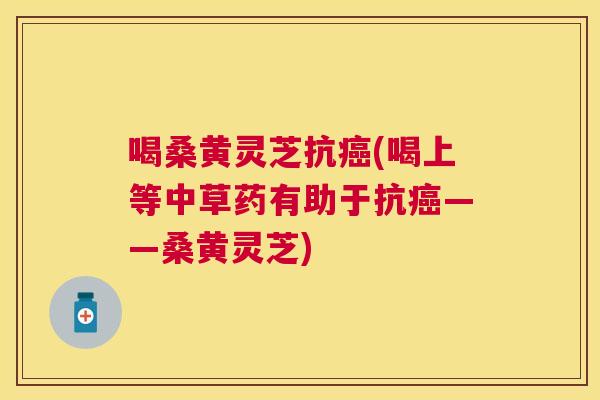 喝桑黄灵芝抗(喝上等中草药有助于抗——桑黄灵芝) 喝桑黄灵芝抗(喝上等中草药有助于抗——桑黄灵芝)