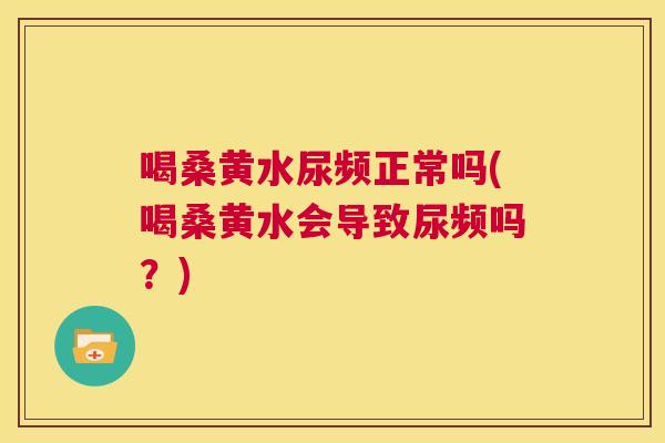 喝桑黄水尿频正常吗(喝桑黄水会导致尿频吗?) 喝桑黄水尿频正常吗(喝桑黄水会导致尿频吗?)