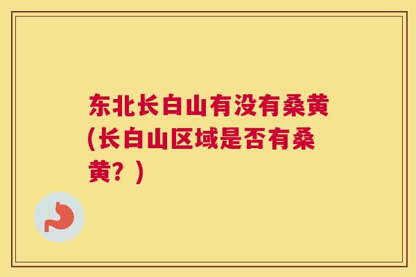 东北长白山有没有桑黄(长白山区域是否有桑黄?) 东北长白山有没有桑黄(长白山区域是否有桑黄?)