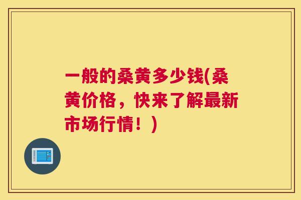 一般的桑黄多少钱(桑黄价格,快来了解新市场行情!) 一般的桑黄多少钱(桑黄价格,快来了解新市场行情!)