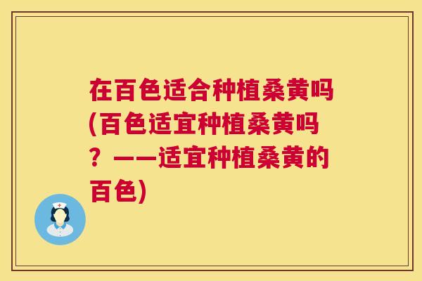在百色适合种植桑黄吗(百色适宜种植桑黄吗?——适宜种植桑黄的百色) 在百色适合种植桑黄吗(百色适宜种植桑黄吗?——适宜种植桑黄的百色)