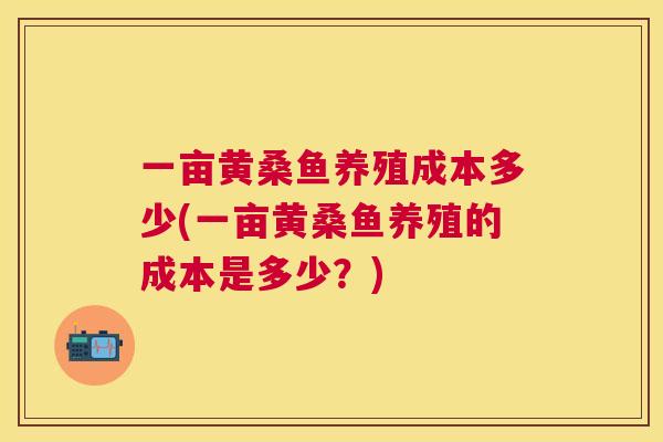 一亩黄桑鱼养殖成本多少(一亩黄桑鱼养殖的成本是多少?) 一亩黄桑鱼养殖成本多少(一亩黄桑鱼养殖的成本是多少?)