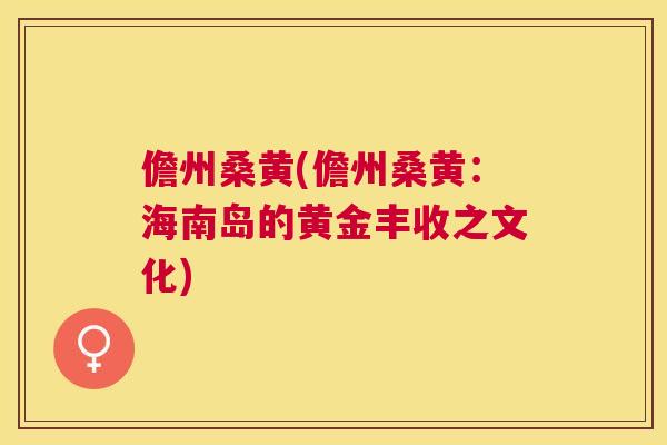 儋州桑黄(儋州桑黄:海南岛的黄金丰收之文化) 儋州桑黄(儋州桑黄:海南岛的黄金丰收之文化)