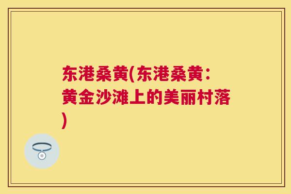 东港桑黄(东港桑黄:黄金沙滩上的美丽村落) 东港桑黄(东港桑黄:黄金沙滩上的美丽村落)