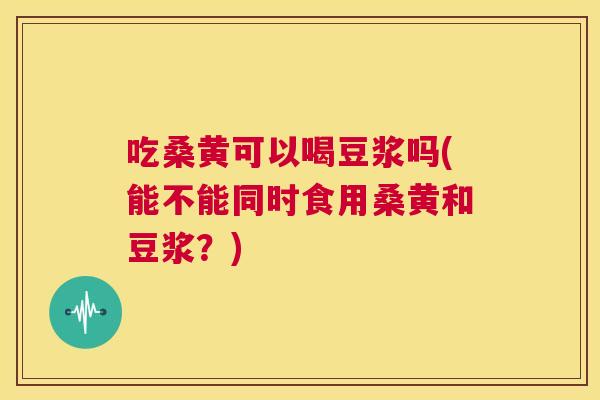 吃桑黄可以喝豆浆吗(能不能同时食用桑黄和豆浆?) 吃桑黄可以喝豆浆吗(能不能同时食用桑黄和豆浆?)