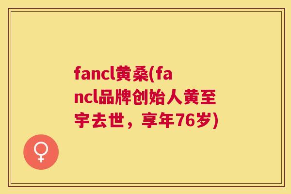 fancl黄桑(fancl品牌创始人黄至宇去世,享年76岁) fancl黄桑(fancl品牌创始人黄至宇去世,享年76岁)