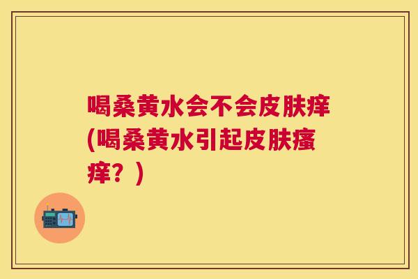 喝桑黄水会不会痒(喝桑黄水引起？)