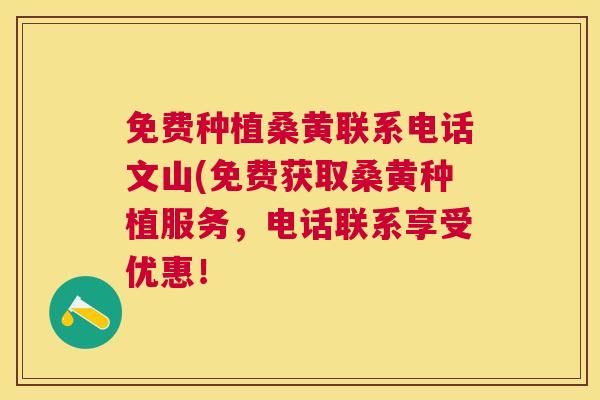 免费种植桑黄联系电话文山(免费获取桑黄种植服务，电话联系享受优惠！