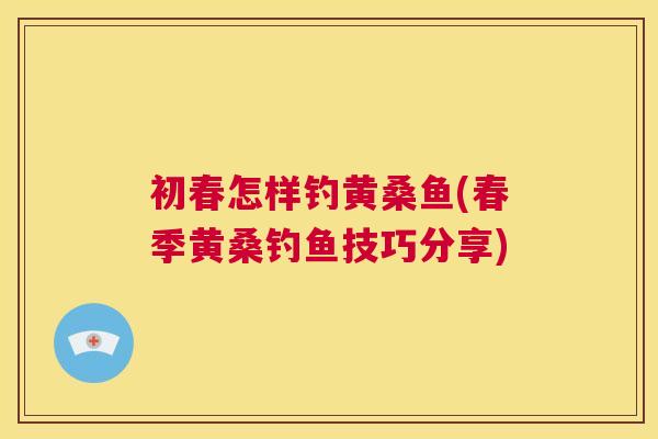 初春怎样钓黄桑鱼(春季黄桑钓鱼技巧分享) 初春怎样钓黄桑鱼(春季黄桑钓鱼技巧分享)