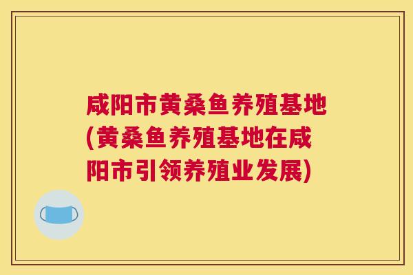 咸阳市黄桑鱼养殖基地(黄桑鱼养殖基地在咸阳市引领养殖业发展)