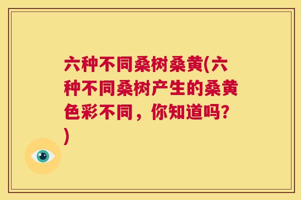 六种不同桑树桑黄(六种不同桑树产生的桑黄色彩不同,你知道吗?) 六种不同桑树桑黄(六种不同桑树产生的桑黄色彩不同,你知道吗?)