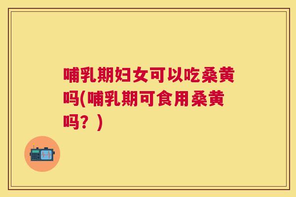 哺乳期妇女可以吃桑黄吗(哺乳期可食用桑黄吗?) 哺乳期妇女可以吃桑黄吗(哺乳期可食用桑黄吗?)
