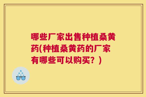 哪些厂家出售种植桑黄药(种植桑黄药的厂家有哪些可以购买？)