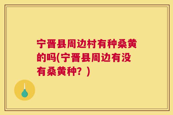 宁晋县周边村有种桑黄的吗(宁晋县周边有没有桑黄种?) 宁晋县周边村有种桑黄的吗(宁晋县周边有没有桑黄种?)