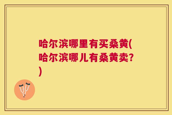 哈尔滨哪里有买桑黄(哈尔滨哪儿有桑黄卖?) 哈尔滨哪里有买桑黄(哈尔滨哪儿有桑黄卖?)