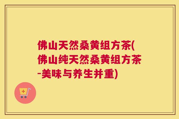 佛山天然桑黄组方茶(佛山纯天然桑黄组方茶-美味与养生并重) 佛山天然桑黄组方茶(佛山纯天然桑黄组方茶-美味与养生并重)