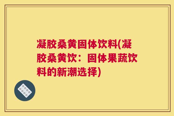 凝胶桑黄固体饮料(凝胶桑黄饮:固体果蔬饮料的新潮选择) 凝胶桑黄固体饮料(凝胶桑黄饮:固体果蔬饮料的新潮选择)