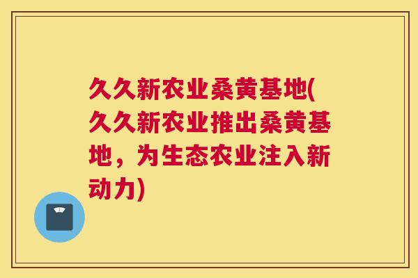 久久新农业桑黄基地(久久新农业推出桑黄基地,为生态农业注入新动力) 久久新农业桑黄基地(久久新农业推出桑黄基地,为生态农业注入新动力)