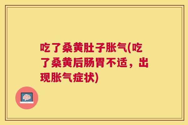 吃了桑黄肚子(吃了桑黄后肠胃不适,出现症状) 吃了桑黄肚子(吃了桑黄后肠胃不适,出现症状)