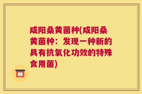 咸阳桑黄菌种(咸阳桑黄菌种:发现一种新的具有功效的特殊食用菌) 咸阳桑黄菌种(咸阳桑黄菌种:发现一种新的具有功效的特殊食用菌)