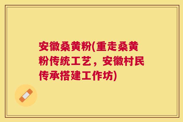 安徽桑黄粉(重走桑黄粉传统工艺,安徽村民传承搭建工作坊) 安徽桑黄粉(重走桑黄粉传统工艺,安徽村民传承搭建工作坊)