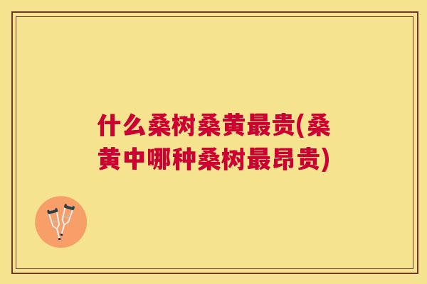 什么桑树桑黄贵(桑黄中哪种桑树昂贵) 什么桑树桑黄贵(桑黄中哪种桑树昂贵)