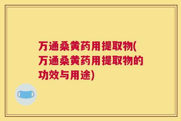 万通桑黄药用提取物(万通桑黄药用提取物的功效与用途) 万通桑黄药用提取物(万通桑黄药用提取物的功效与用途)