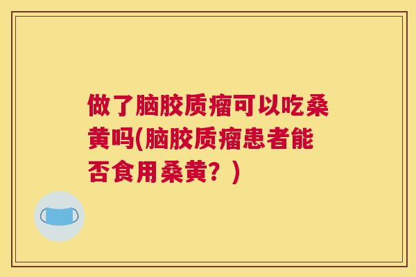 做了脑胶质瘤可以吃桑黄吗(脑胶质瘤患者能否食用桑黄?) 做了脑胶质瘤可以吃桑黄吗(脑胶质瘤患者能否食用桑黄?)