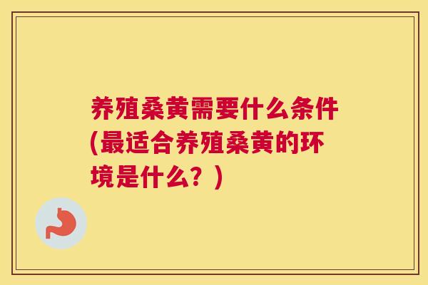 养殖桑黄需要什么条件(适合养殖桑黄的环境是什么?) 养殖桑黄需要什么条件(适合养殖桑黄的环境是什么?)