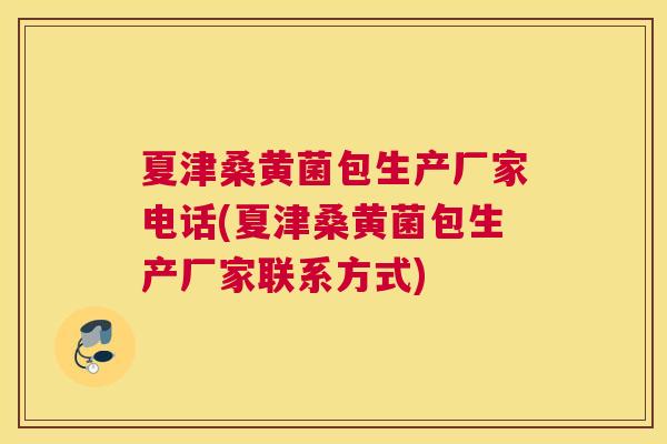 夏津桑黄菌包生产厂家电话(夏津桑黄菌包生产厂家联系方式) 夏津桑黄菌包生产厂家电话(夏津桑黄菌包生产厂家联系方式)
