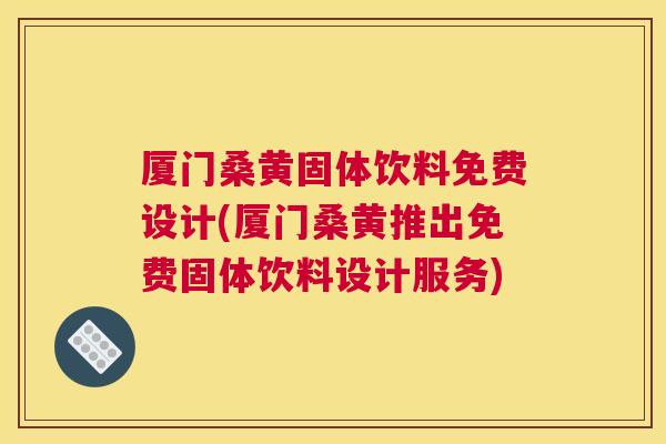厦门桑黄固体饮料免费设计(厦门桑黄推出免费固体饮料设计服务) 厦门桑黄固体饮料免费设计(厦门桑黄推出免费固体饮料设计服务)