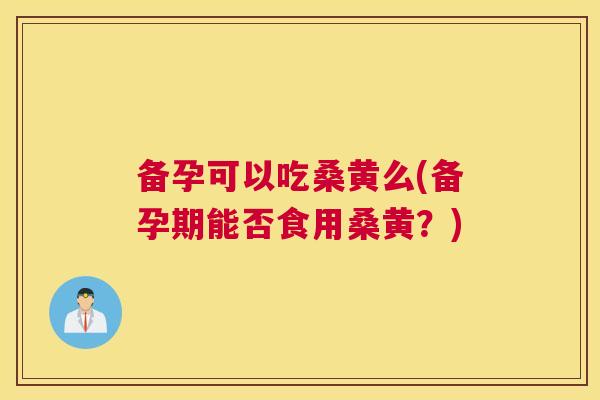 备孕可以吃桑黄么(备孕期能否食用桑黄?) 备孕可以吃桑黄么(备孕期能否食用桑黄?)