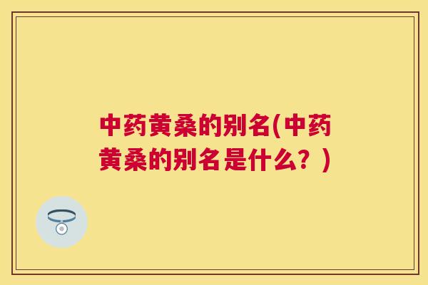 黄桑的别名(黄桑的别名是什么?) 黄桑的别名(黄桑的别名是什么?)