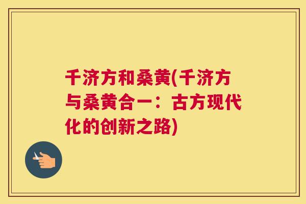 千济方和桑黄(千济方与桑黄合一:古方现代化的创新之路) 千济方和桑黄(千济方与桑黄合一:古方现代化的创新之路)