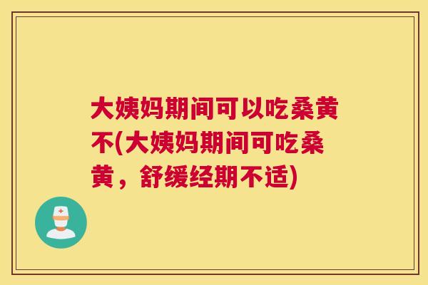 大姨妈期间可以吃桑黄不(大姨妈期间可吃桑黄,舒缓经期不适) 大姨妈期间可以吃桑黄不(大姨妈期间可吃桑黄,舒缓经期不适)