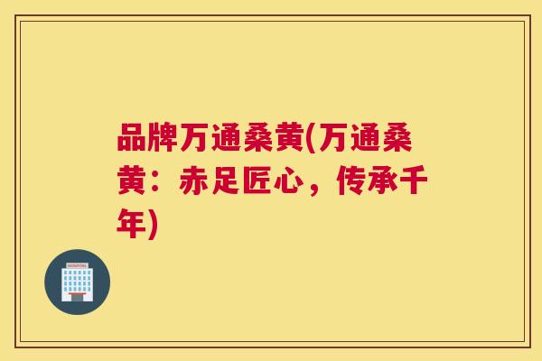 品牌万通桑黄(万通桑黄:赤足匠心,传承千年) 品牌万通桑黄(万通桑黄:赤足匠心,传承千年)