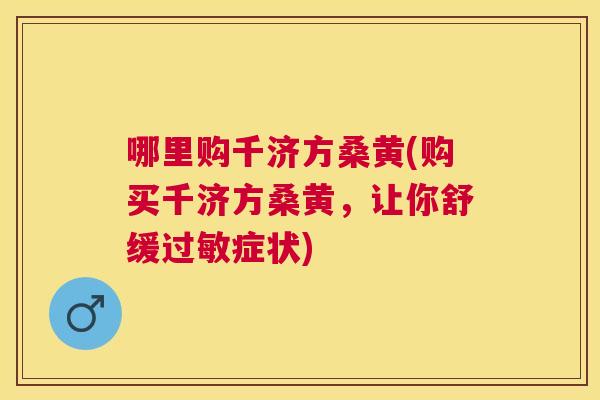哪里购千济方桑黄(购买千济方桑黄,让你舒缓症状) 哪里购千济方桑黄(购买千济方桑黄,让你舒缓症状)