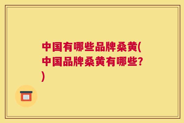 中国有哪些品牌桑黄(中国品牌桑黄有哪些?) 中国有哪些品牌桑黄(中国品牌桑黄有哪些?)
