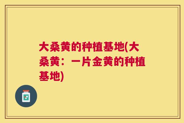 大桑黄的种植基地(大桑黄:一片金黄的种植基地) 大桑黄的种植基地(大桑黄:一片金黄的种植基地)