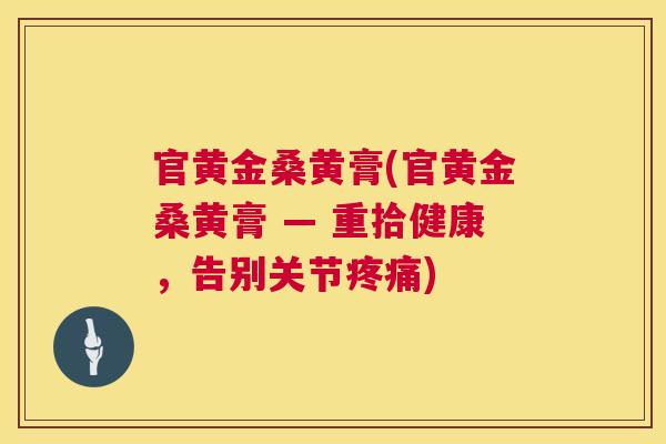 官黄金桑黄膏(官黄金桑黄膏 — 重拾健康，告别关节)