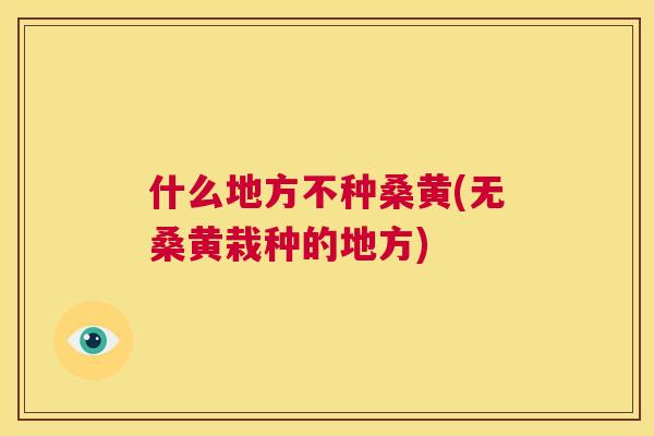 什么地方不种桑黄(无桑黄栽种的地方) 什么地方不种桑黄(无桑黄栽种的地方)