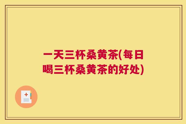 一天三杯桑黄茶(每日喝三杯桑黄茶的好处) 一天三杯桑黄茶(每日喝三杯桑黄茶的好处)