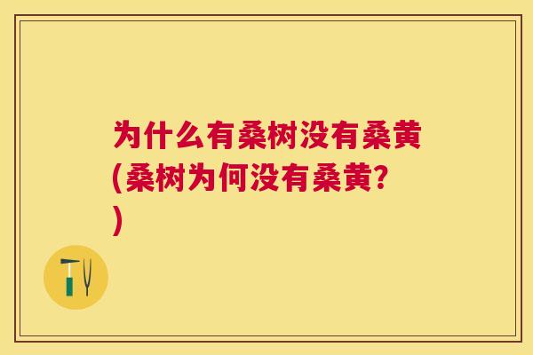 为什么有桑树没有桑黄(桑树为何没有桑黄?) 为什么有桑树没有桑黄(桑树为何没有桑黄?)