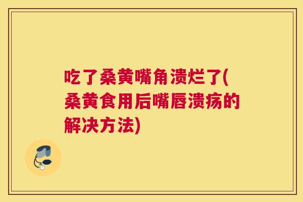 吃了桑黄嘴角溃烂了(桑黄食用后嘴唇溃疡的解决方法) 吃了桑黄嘴角溃烂了(桑黄食用后嘴唇溃疡的解决方法)